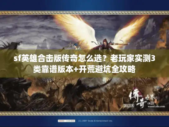 sf英雄合击版传奇怎么选?老玩家实测3类靠谱版本+开荒避坑全攻略 sf英雄合击版传奇怎么选?老玩家实测3类靠谱版本+开荒避坑全攻略