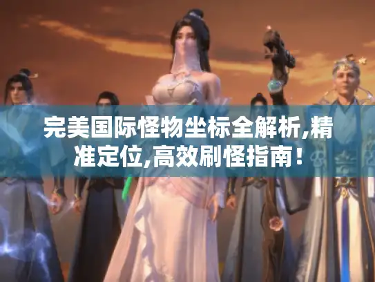 完美国际怪物坐标全解析,精准定位,高效刷怪指南！