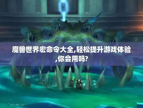 魔兽世界宏命令大全,轻松提升游戏体验,你会用吗? 魔兽世界宏命令大全,轻松提升游戏体验,你会用吗?