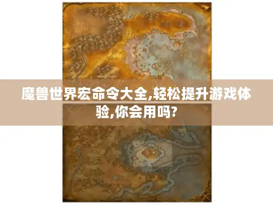 魔兽世界宏命令大全,轻松提升游戏体验,你会用吗? 魔兽世界宏命令大全,轻松提升游戏体验,你会用吗?