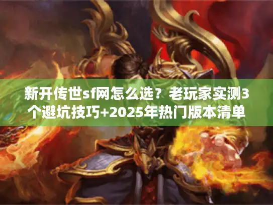新开传世sf网怎么选?老玩家实测3个避坑技巧+2025年热门版本清单 新开传世sf网怎么选?老玩家实测3个避坑技巧+2025年热门版本清单