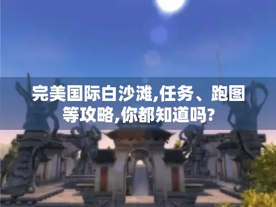 完美国际白沙滩,任务、跑图等攻略,你都知道吗?