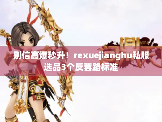 别信高爆秒升！rexuejianghu私服选品3个反套路标准