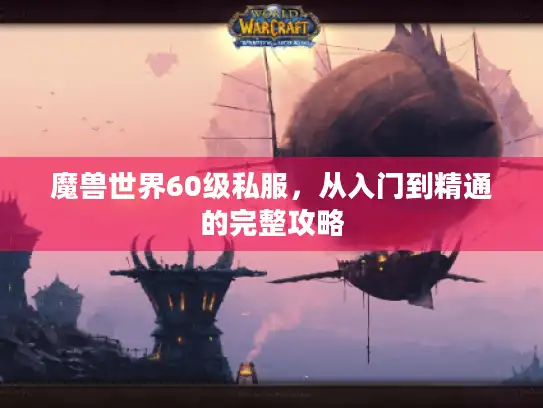 魔兽世界60级私服，从入门到精通的完整攻略