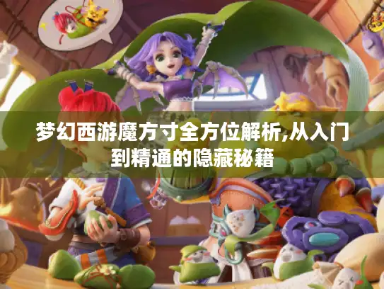 梦幻西游魔方寸全方位解析,从入门到精通的隐藏秘籍