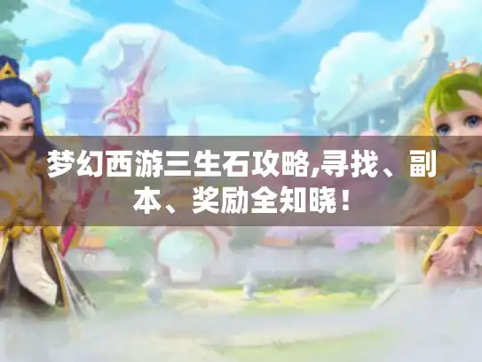 梦幻西游三生石攻略,寻找、副本、奖励全知晓！