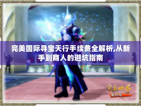 完美国际寻宝天行手续费全解析,从新手到商人的避坑指南 完美国际寻宝天行手续费全解析,从新手到商人的避坑指南