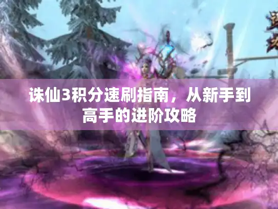 诛仙3积分速刷指南,从新手到高手的进阶攻略 诛仙3积分速刷指南,从新手到高手的进阶攻略