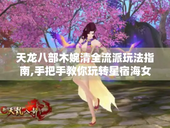 天龙八部木婉清全流派玩法指南,手把手教你玩转星宿海女神