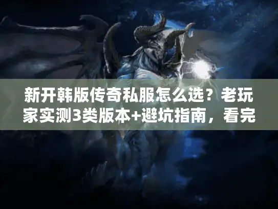 新开韩版传奇私服怎么选？老玩家实测3类版本+避坑指南，看完直接开玩