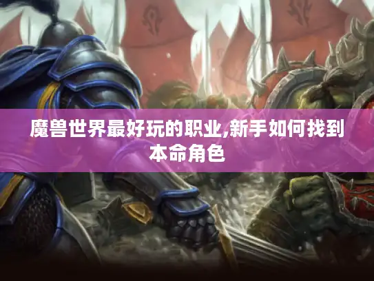 魔兽世界最好玩的职业,新手如何找到本命角色 魔兽世界最好玩的职业,新手如何找到本命角色