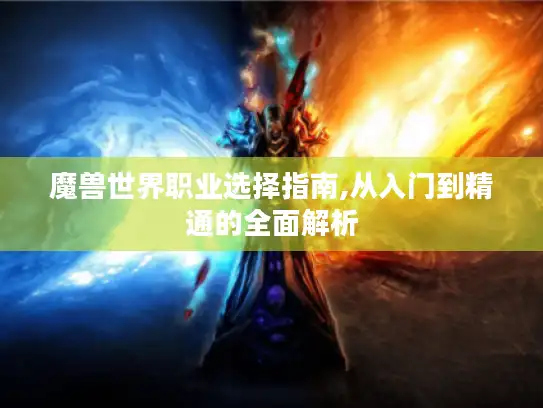 魔兽世界职业选择指南,从入门到精通的全面解析 魔兽世界职业选择指南,从入门到精通的全面解析