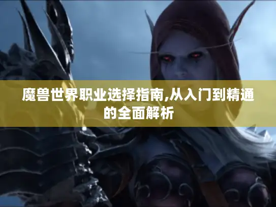 魔兽世界职业选择指南,从入门到精通的全面解析 魔兽世界职业选择指南,从入门到精通的全面解析