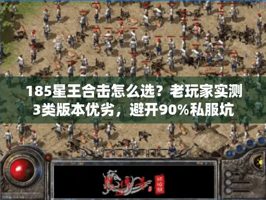 185星王合击怎么选?老玩家实测3类版本优劣,避开90%私服坑 185星王合击怎么选?老玩家实测3类版本优劣,避开90%私服坑