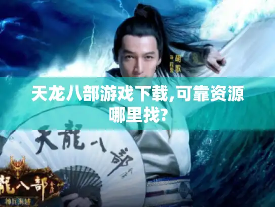 天龙八部游戏下载,可靠资源哪里找?