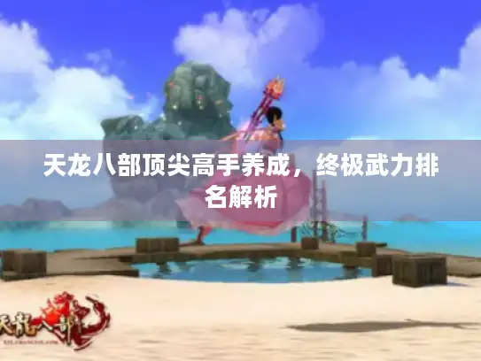 天龙八部顶尖高手养成，终极武力排名解析