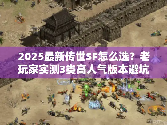 2025最新传世SF怎么选？老玩家实测3类高人气版本避坑指南