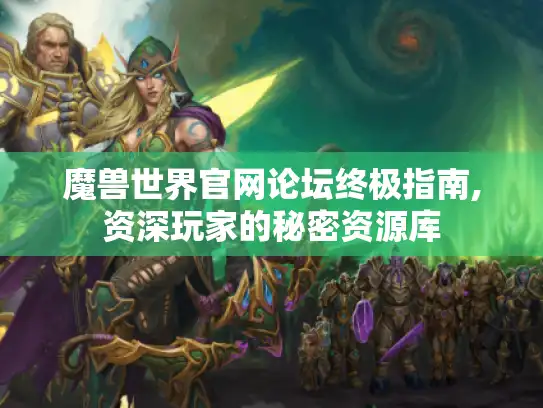 魔兽世界官网论坛终极指南,资深玩家的秘密资源库 魔兽世界官网论坛终极指南,资深玩家的秘密资源库