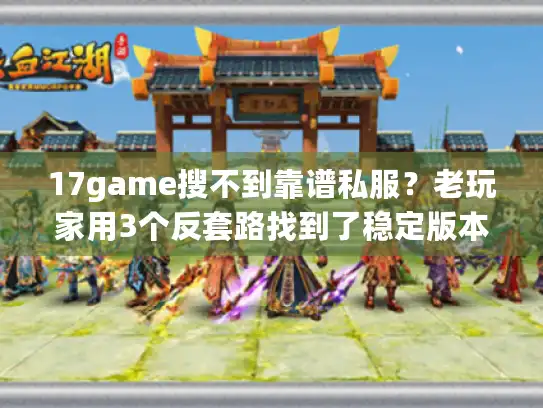17game搜不到靠谱私服？老玩家用3个反套路找到了稳定版本