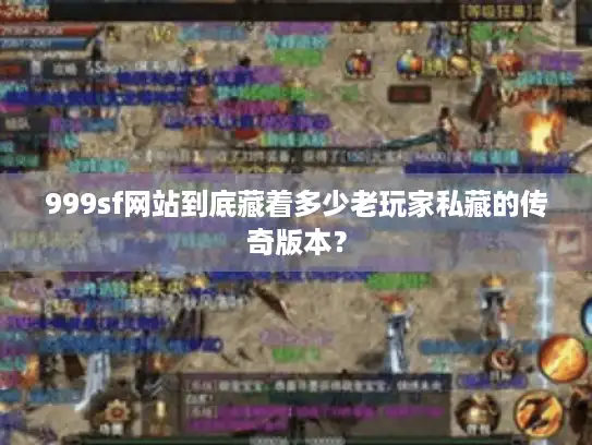 999sf网站到底藏着多少老玩家私藏的传奇版本？