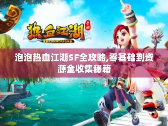 泡泡热血江湖SF全攻略,零基础到资源全收集秘籍 泡泡热血江湖SF全攻略,零基础到资源全收集秘籍