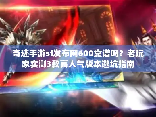 奇迹手游sf发布网600靠谱吗？老玩家实测3款高人气版本避坑指南