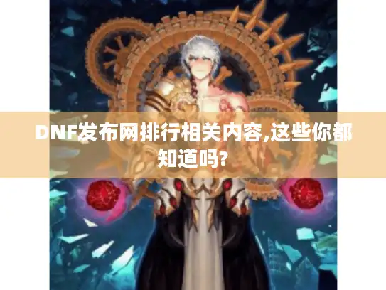 DNF发布网排行相关内容,这些你都知道吗? DNF发布网排行相关内容,这些你都知道吗?