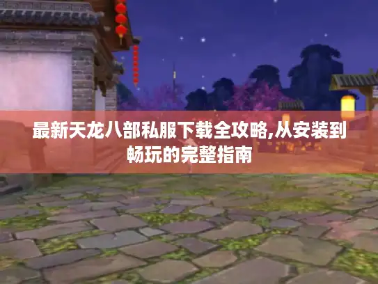 最新天龙八部私服下载全攻略,从安装到畅玩的完整指南