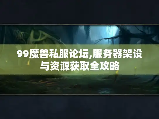 99魔兽私服论坛,服务器架设与资源获取全攻略