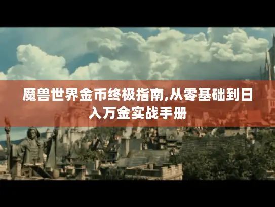 魔兽世界金币终极指南,从零基础到日入万金实战手册