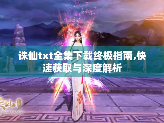 诛仙txt全集下载终极指南,快速获取与深度解析