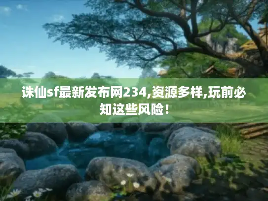 诛仙sf最新发布网234,资源多样,玩前必知这些风险！