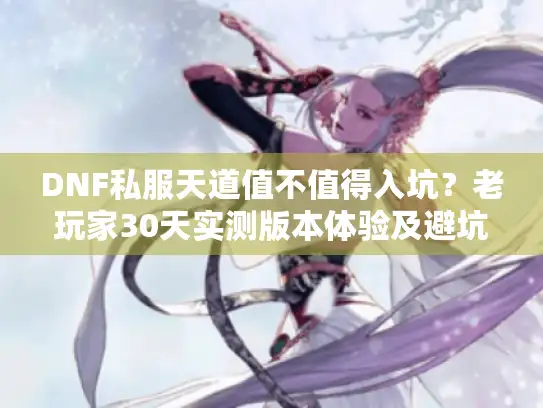 DNF私服天道值不值得入坑？老玩家30天实测版本体验及避坑攻略