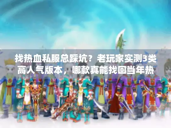 找热血私服总踩坑?老玩家实测3类高人气版本,哪款真能找回当年热血感? 找热血私服总踩坑?老玩家实测3类高人气版本,哪款真能找回当年热血感?