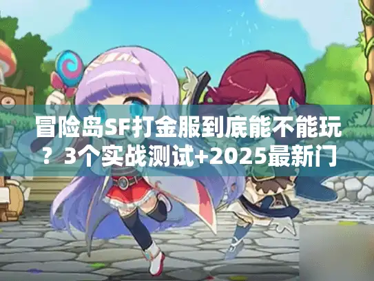 冒险岛SF打金服到底能不能玩?3个实战测试+2025最新门槛分析 冒险岛SF打金服到底能不能玩?3个实战测试+2025最新门槛分析