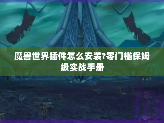 魔兽世界插件怎么安装?零门槛保姆级实战手册