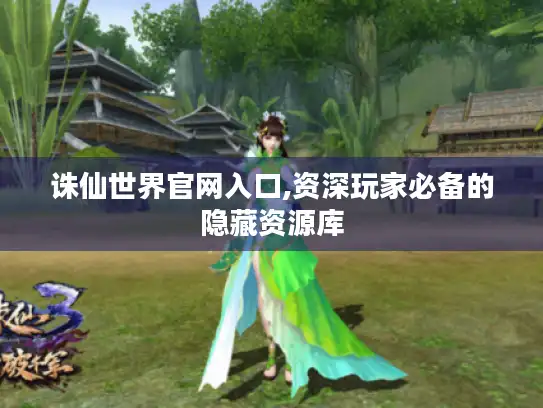 诛仙世界官网入口,资深玩家必备的隐藏资源库 诛仙世界官网入口,资深玩家必备的隐藏资源库