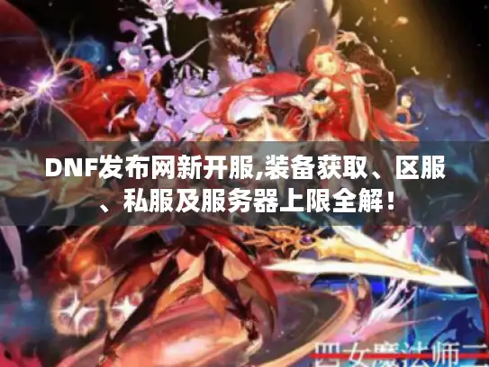 DNF发布网新开服,装备获取、区服、私服及服务器上限全解! DNF发布网新开服,装备获取、区服、私服及服务器上限全解!