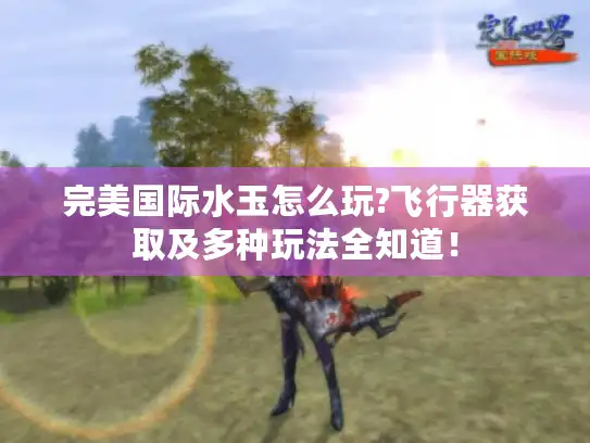 完美国际水玉怎么玩?飞行器获取及多种玩法全知道！