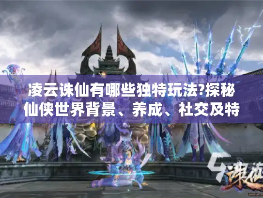 凌云诛仙有哪些独特玩法?探秘仙侠世界背景、养成、社交及特色玩法
