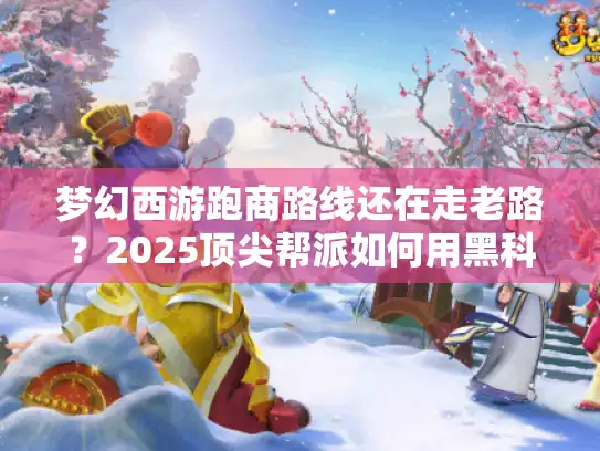 梦幻西游跑商路线还在走老路？2025顶尖帮派如何用黑科技日赚500万？