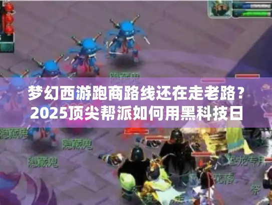 梦幻西游跑商路线还在走老路？2025顶尖帮派如何用黑科技日赚500万？