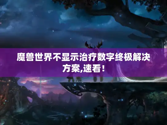 魔兽世界不显示治疗数字终极解决方案,速看! 魔兽世界不显示治疗数字终极解决方案,速看!