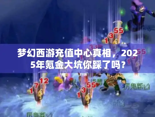 梦幻西游充值中心真相，2025年氪金大坑你踩了吗？