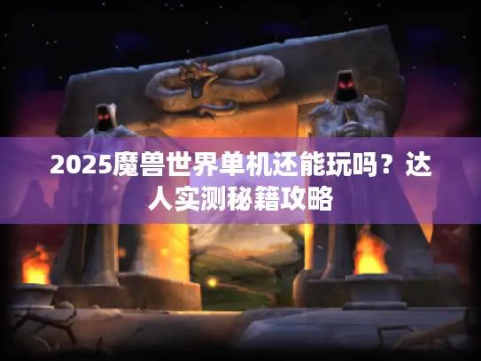 2025魔兽世界单机还能玩吗？达人实测秘籍攻略
