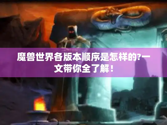 魔兽世界各版本顺序是怎样的?一文带你全了解! 魔兽世界各版本顺序是怎样的?一文带你全了解!
