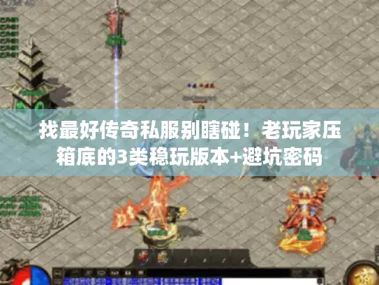 找最好传奇私服别瞎碰！老玩家压箱底的3类稳玩版本+避坑密码
