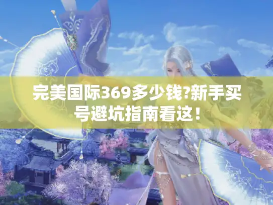 完美国际369多少钱?新手买号避坑指南看这！