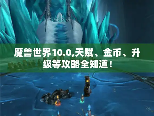 魔兽世界10.0,天赋、金币、升级等攻略全知道！
