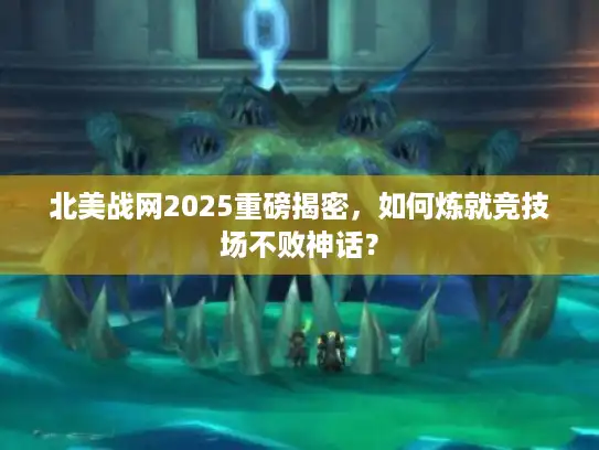 北美战网2025重磅揭密,如何炼就竞技场不败神话? 北美战网2025重磅揭密,如何炼就竞技场不败神话?